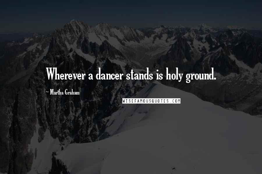 Martha Graham Quotes: Wherever a dancer stands is holy ground.