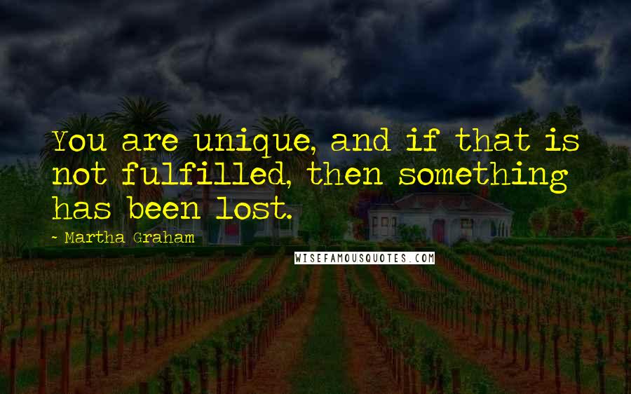 Martha Graham Quotes: You are unique, and if that is not fulfilled, then something has been lost.