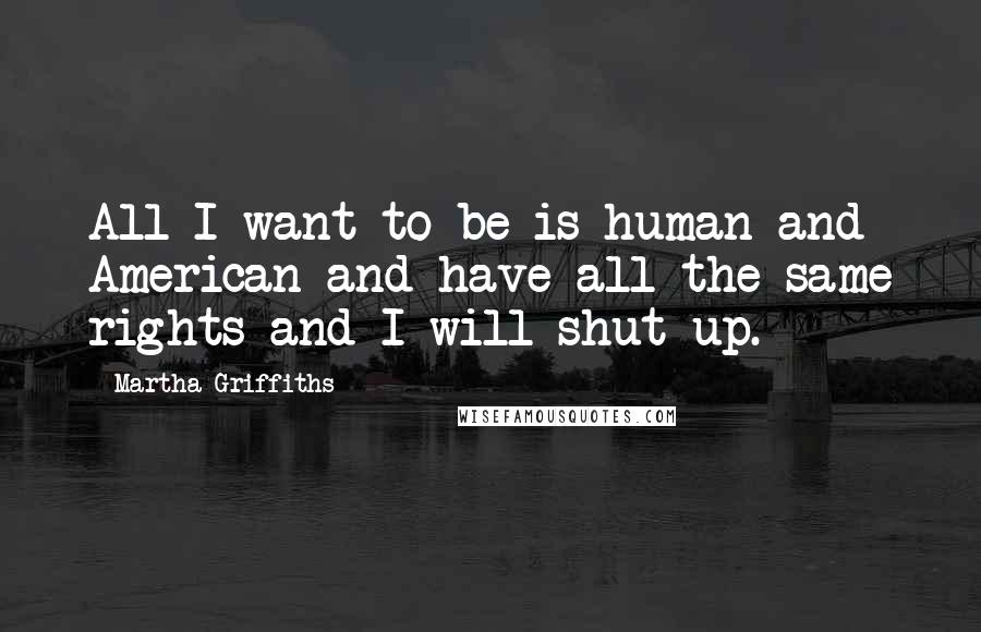 Martha Griffiths Quotes: All I want to be is human and American and have all the same rights and I will shut up.