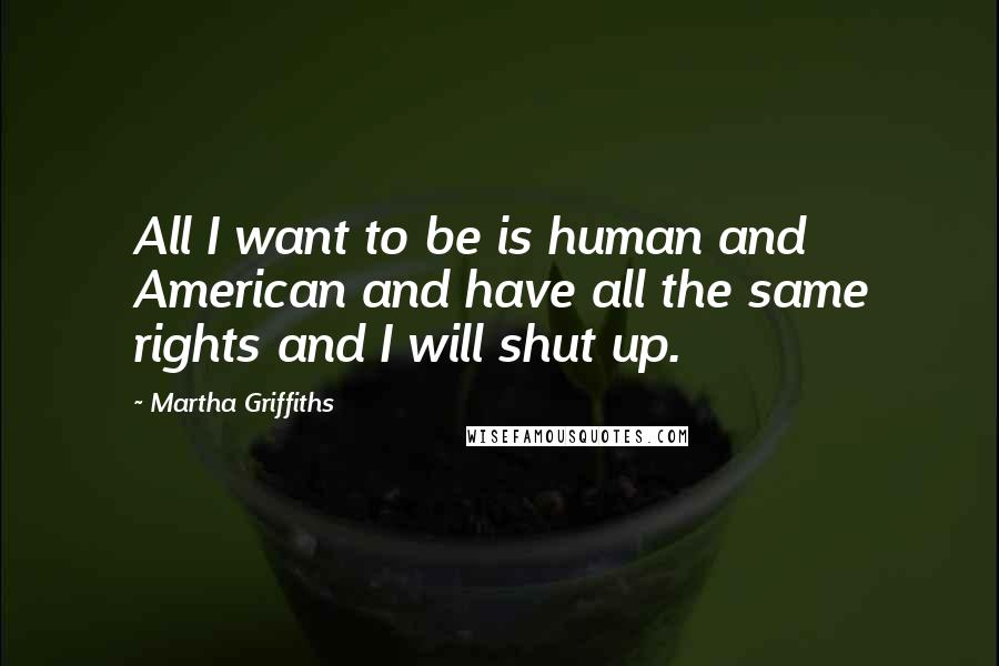 Martha Griffiths Quotes: All I want to be is human and American and have all the same rights and I will shut up.