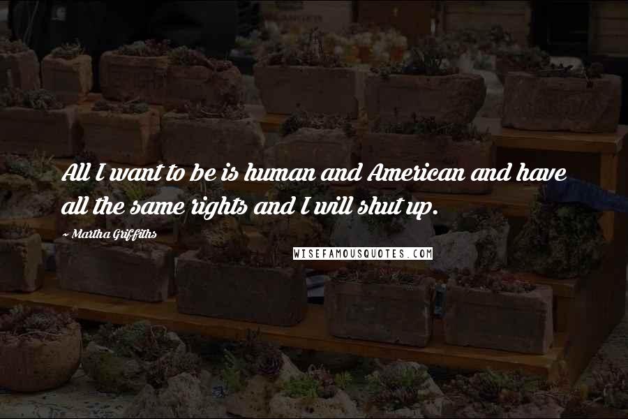 Martha Griffiths Quotes: All I want to be is human and American and have all the same rights and I will shut up.