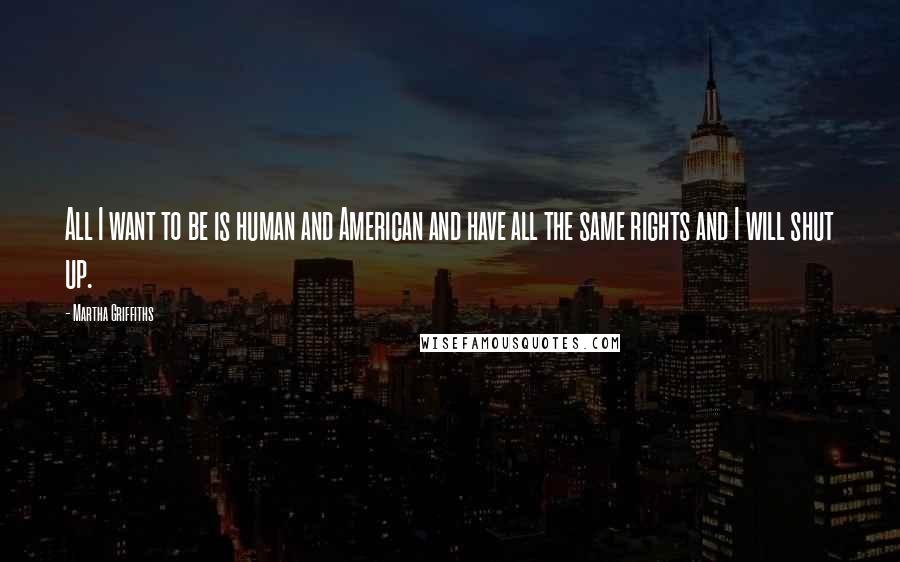 Martha Griffiths Quotes: All I want to be is human and American and have all the same rights and I will shut up.