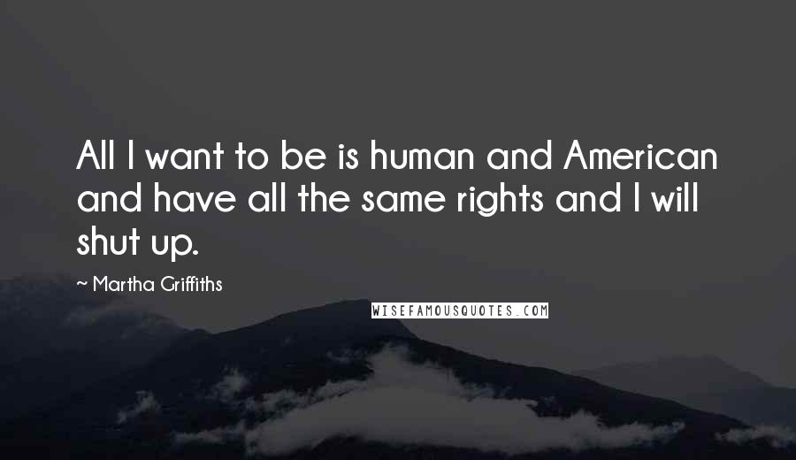 Martha Griffiths Quotes: All I want to be is human and American and have all the same rights and I will shut up.