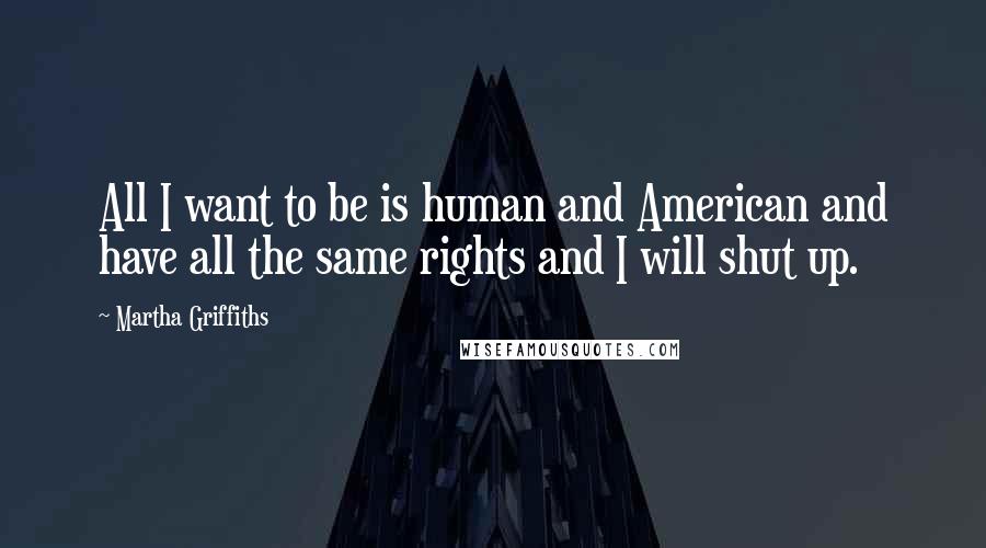 Martha Griffiths Quotes: All I want to be is human and American and have all the same rights and I will shut up.