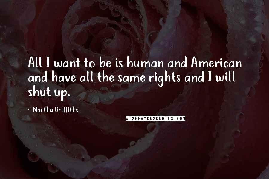 Martha Griffiths Quotes: All I want to be is human and American and have all the same rights and I will shut up.