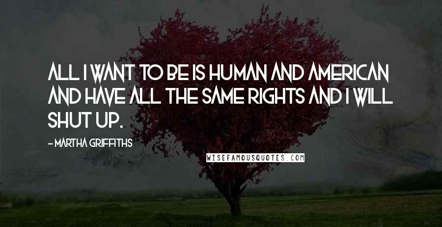 Martha Griffiths Quotes: All I want to be is human and American and have all the same rights and I will shut up.