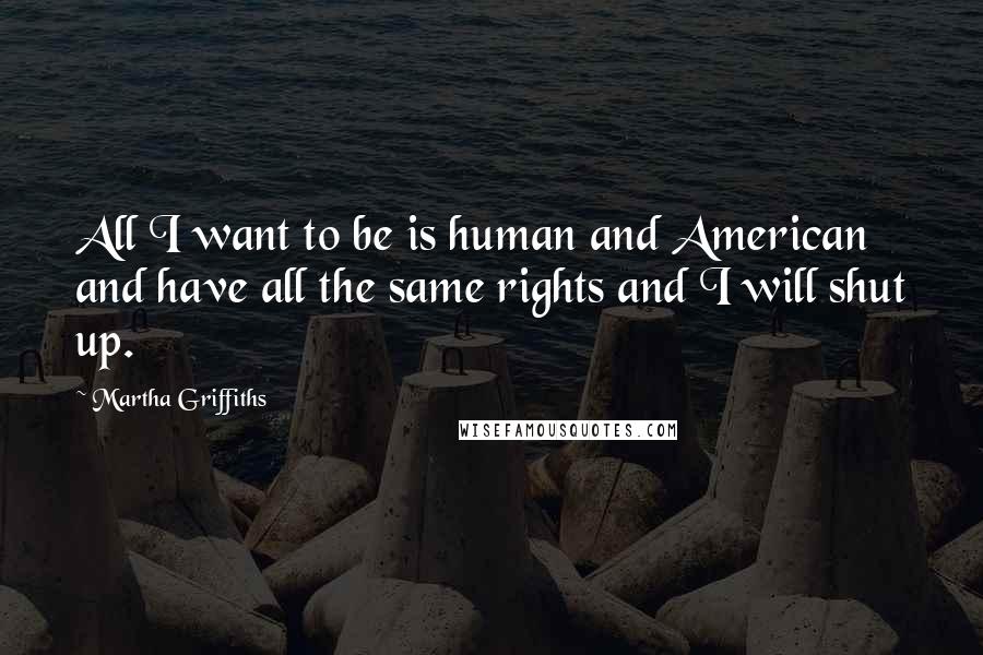 Martha Griffiths Quotes: All I want to be is human and American and have all the same rights and I will shut up.