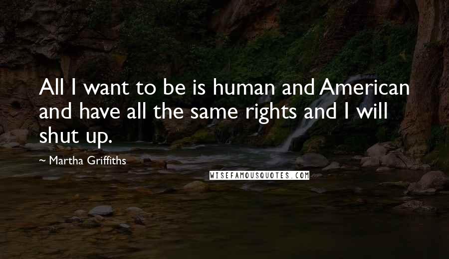 Martha Griffiths Quotes: All I want to be is human and American and have all the same rights and I will shut up.