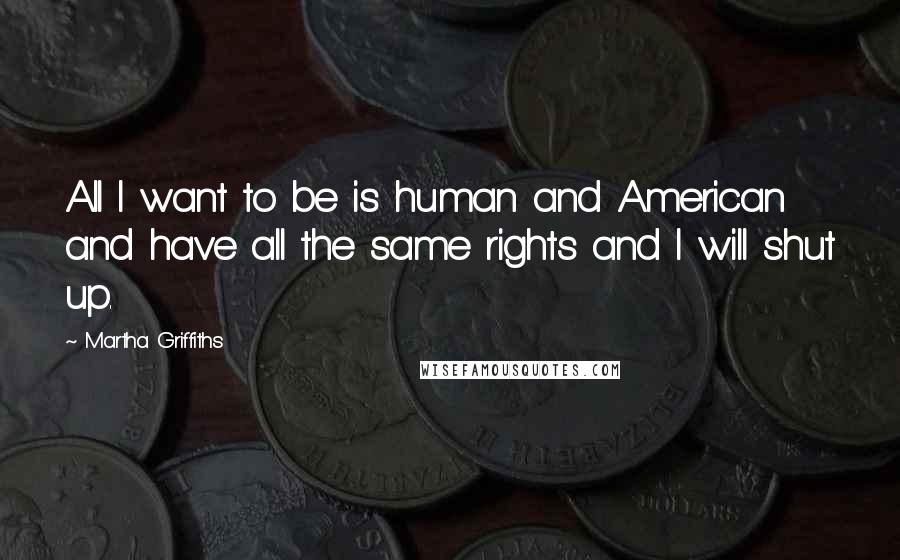 Martha Griffiths Quotes: All I want to be is human and American and have all the same rights and I will shut up.