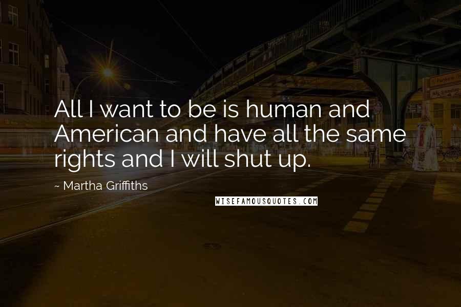 Martha Griffiths Quotes: All I want to be is human and American and have all the same rights and I will shut up.