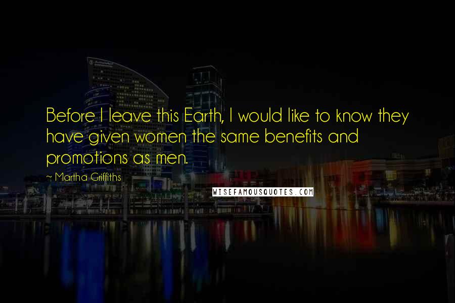 Martha Griffiths Quotes: Before I leave this Earth, I would like to know they have given women the same benefits and promotions as men.