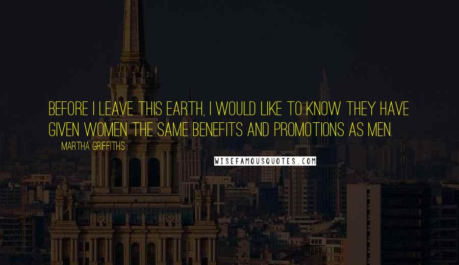 Martha Griffiths Quotes: Before I leave this Earth, I would like to know they have given women the same benefits and promotions as men.