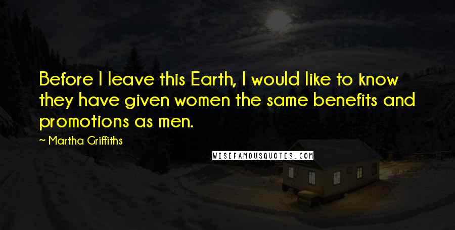 Martha Griffiths Quotes: Before I leave this Earth, I would like to know they have given women the same benefits and promotions as men.