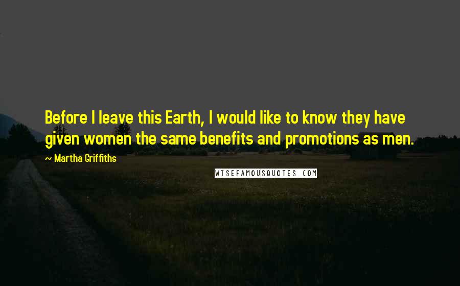 Martha Griffiths Quotes: Before I leave this Earth, I would like to know they have given women the same benefits and promotions as men.