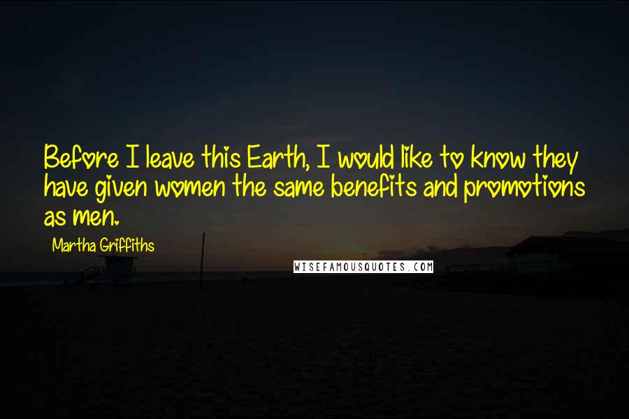 Martha Griffiths Quotes: Before I leave this Earth, I would like to know they have given women the same benefits and promotions as men.