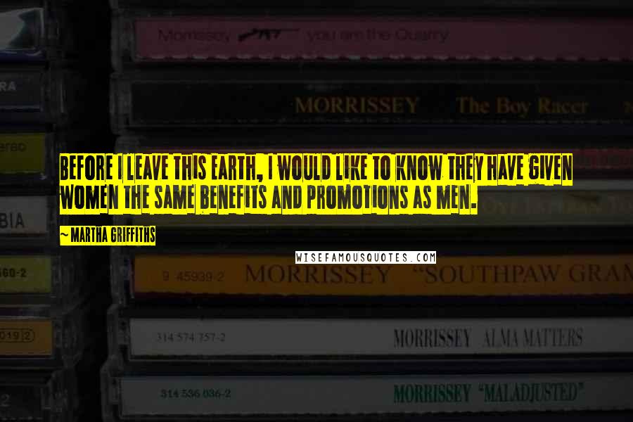 Martha Griffiths Quotes: Before I leave this Earth, I would like to know they have given women the same benefits and promotions as men.