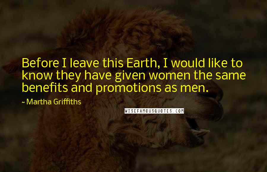 Martha Griffiths Quotes: Before I leave this Earth, I would like to know they have given women the same benefits and promotions as men.
