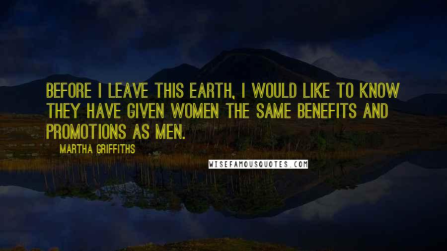 Martha Griffiths Quotes: Before I leave this Earth, I would like to know they have given women the same benefits and promotions as men.