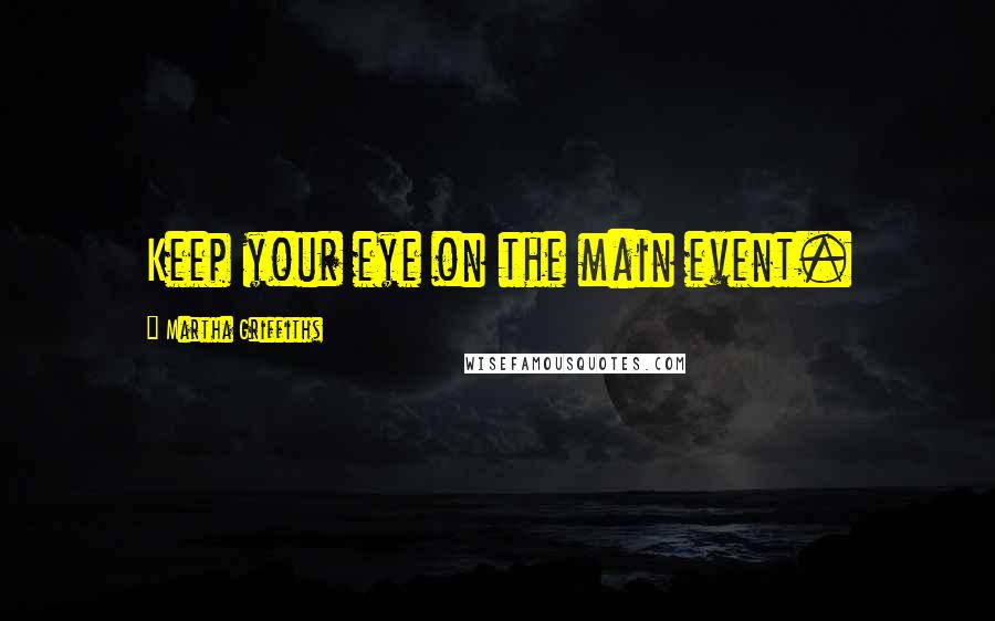 Martha Griffiths Quotes: Keep your eye on the main event.