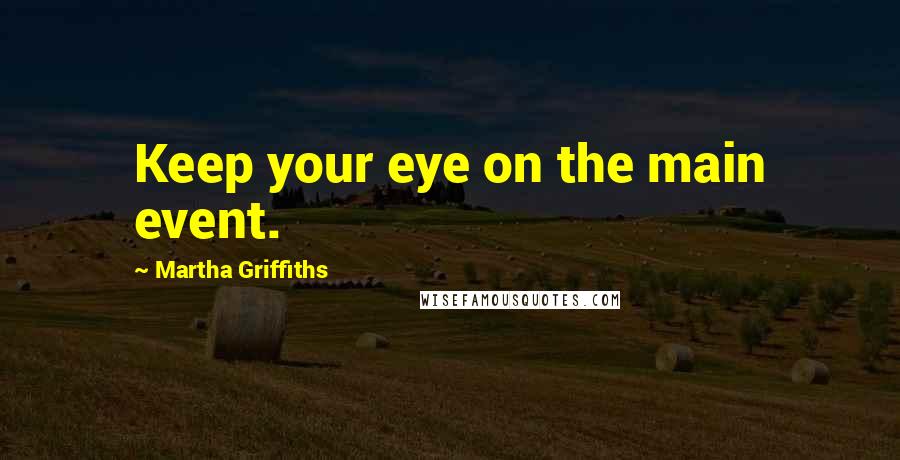 Martha Griffiths Quotes: Keep your eye on the main event.