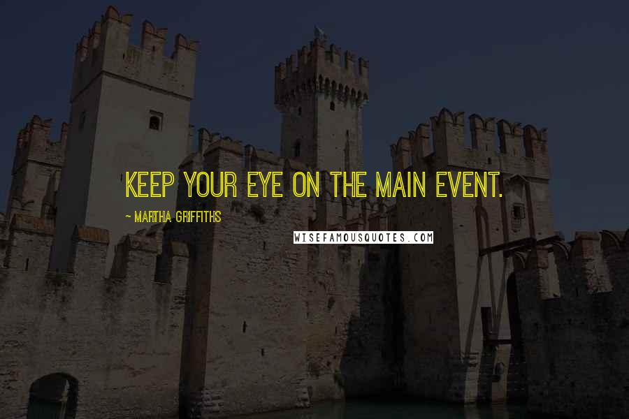 Martha Griffiths Quotes: Keep your eye on the main event.