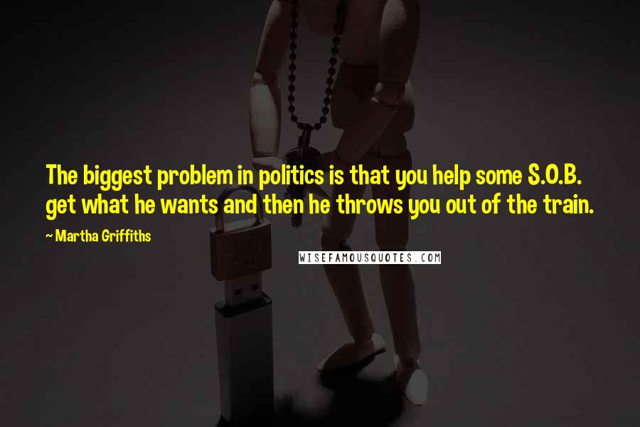 Martha Griffiths Quotes: The biggest problem in politics is that you help some S.O.B. get what he wants and then he throws you out of the train.