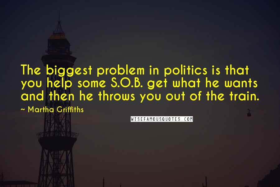 Martha Griffiths Quotes: The biggest problem in politics is that you help some S.O.B. get what he wants and then he throws you out of the train.