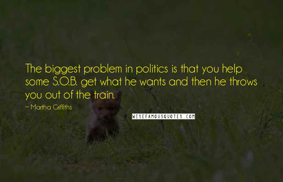 Martha Griffiths Quotes: The biggest problem in politics is that you help some S.O.B. get what he wants and then he throws you out of the train.