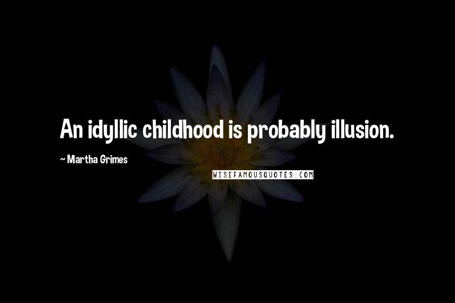 Martha Grimes Quotes: An idyllic childhood is probably illusion.