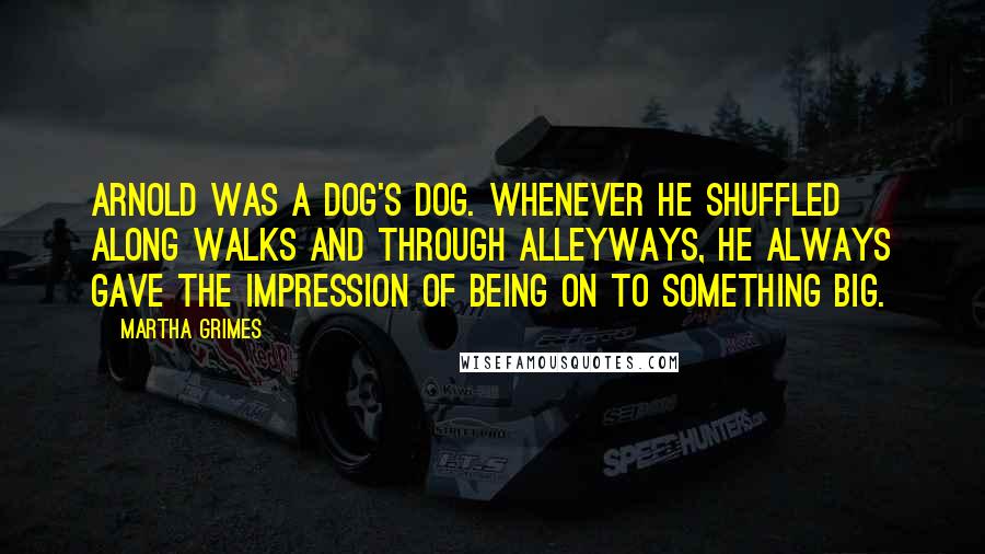 Martha Grimes Quotes: Arnold was a dog's dog. Whenever he shuffled along walks and through alleyways, he always gave the impression of being on to something big.