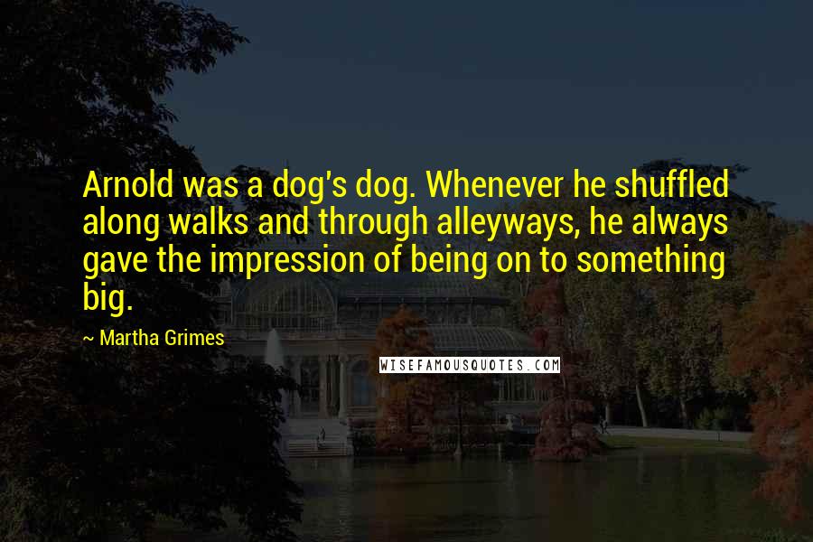 Martha Grimes Quotes: Arnold was a dog's dog. Whenever he shuffled along walks and through alleyways, he always gave the impression of being on to something big.