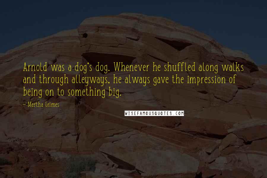 Martha Grimes Quotes: Arnold was a dog's dog. Whenever he shuffled along walks and through alleyways, he always gave the impression of being on to something big.