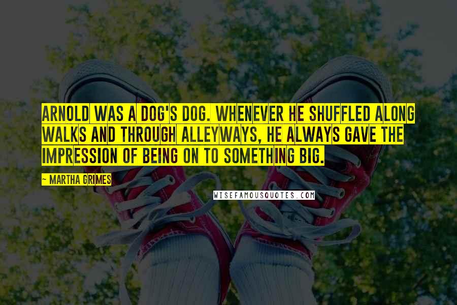 Martha Grimes Quotes: Arnold was a dog's dog. Whenever he shuffled along walks and through alleyways, he always gave the impression of being on to something big.