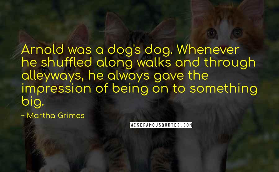 Martha Grimes Quotes: Arnold was a dog's dog. Whenever he shuffled along walks and through alleyways, he always gave the impression of being on to something big.