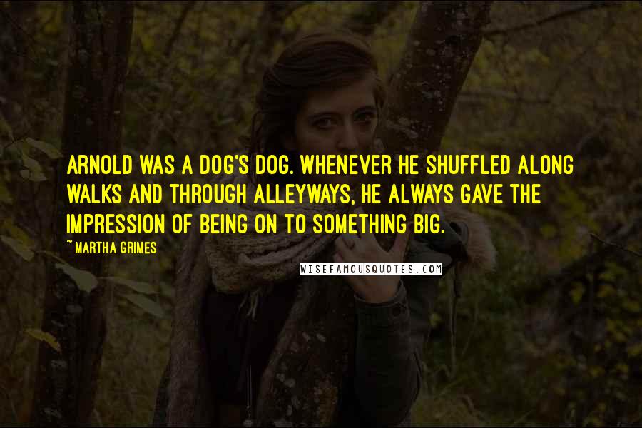 Martha Grimes Quotes: Arnold was a dog's dog. Whenever he shuffled along walks and through alleyways, he always gave the impression of being on to something big.