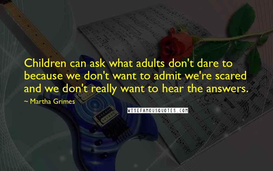 Martha Grimes Quotes: Children can ask what adults don't dare to because we don't want to admit we're scared and we don't really want to hear the answers.
