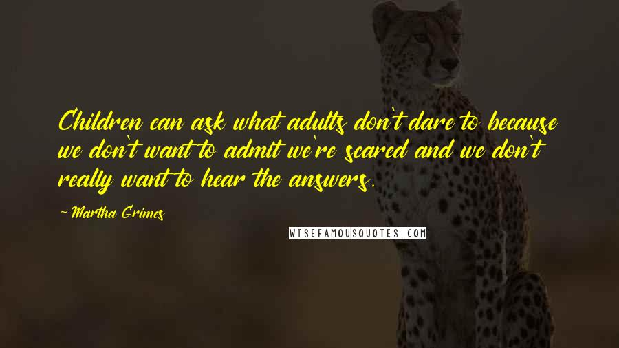 Martha Grimes Quotes: Children can ask what adults don't dare to because we don't want to admit we're scared and we don't really want to hear the answers.