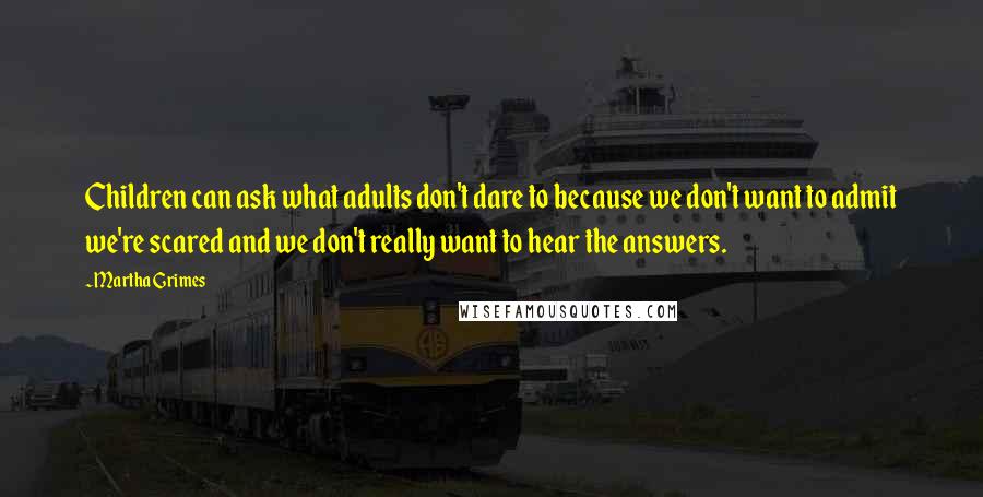 Martha Grimes Quotes: Children can ask what adults don't dare to because we don't want to admit we're scared and we don't really want to hear the answers.