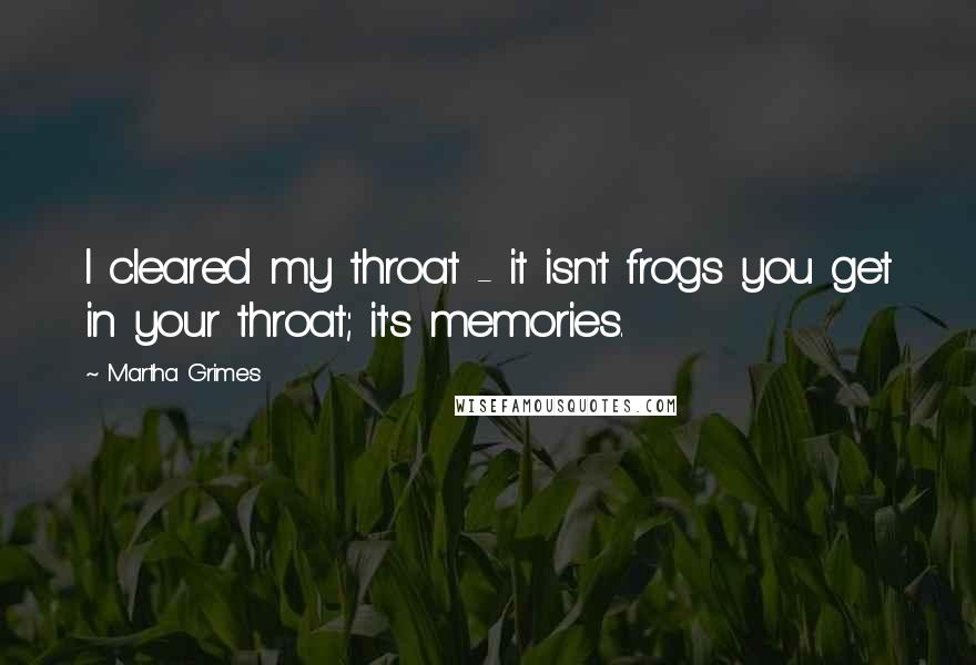 Martha Grimes Quotes: I cleared my throat - it isn't frogs you get in your throat; it's memories.