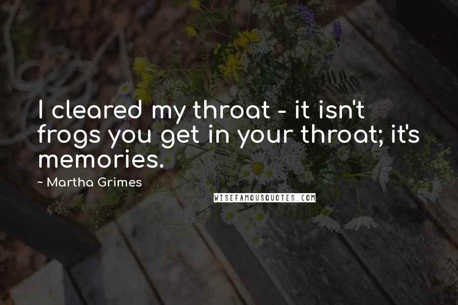 Martha Grimes Quotes: I cleared my throat - it isn't frogs you get in your throat; it's memories.