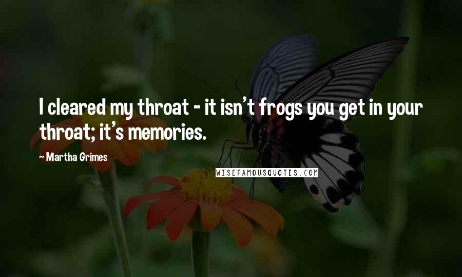 Martha Grimes Quotes: I cleared my throat - it isn't frogs you get in your throat; it's memories.