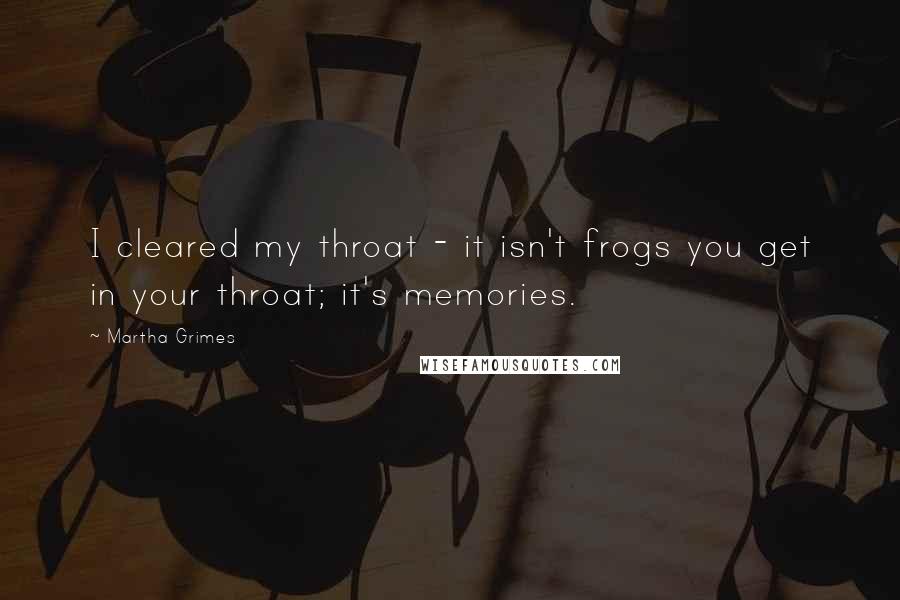 Martha Grimes Quotes: I cleared my throat - it isn't frogs you get in your throat; it's memories.