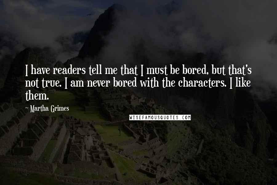 Martha Grimes Quotes: I have readers tell me that I must be bored, but that's not true. I am never bored with the characters. I like them.