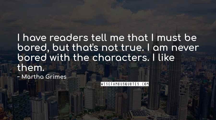 Martha Grimes Quotes: I have readers tell me that I must be bored, but that's not true. I am never bored with the characters. I like them.