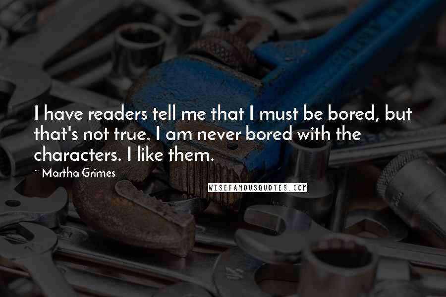 Martha Grimes Quotes: I have readers tell me that I must be bored, but that's not true. I am never bored with the characters. I like them.