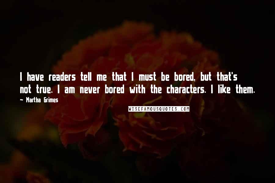 Martha Grimes Quotes: I have readers tell me that I must be bored, but that's not true. I am never bored with the characters. I like them.