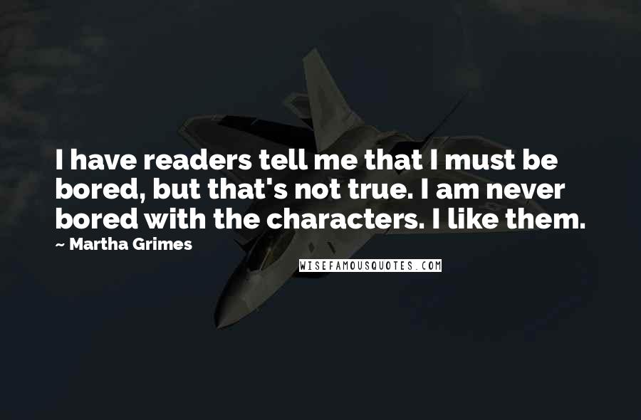 Martha Grimes Quotes: I have readers tell me that I must be bored, but that's not true. I am never bored with the characters. I like them.