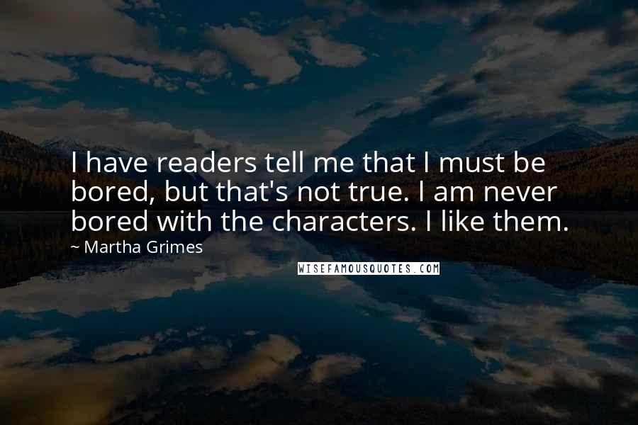 Martha Grimes Quotes: I have readers tell me that I must be bored, but that's not true. I am never bored with the characters. I like them.