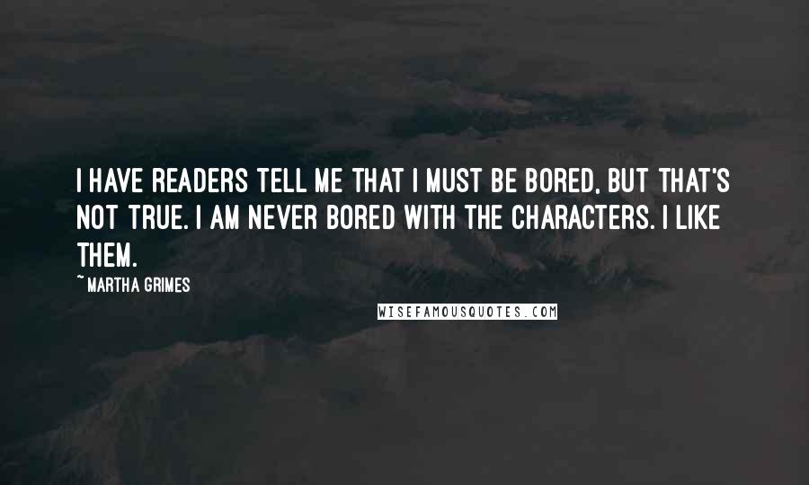 Martha Grimes Quotes: I have readers tell me that I must be bored, but that's not true. I am never bored with the characters. I like them.