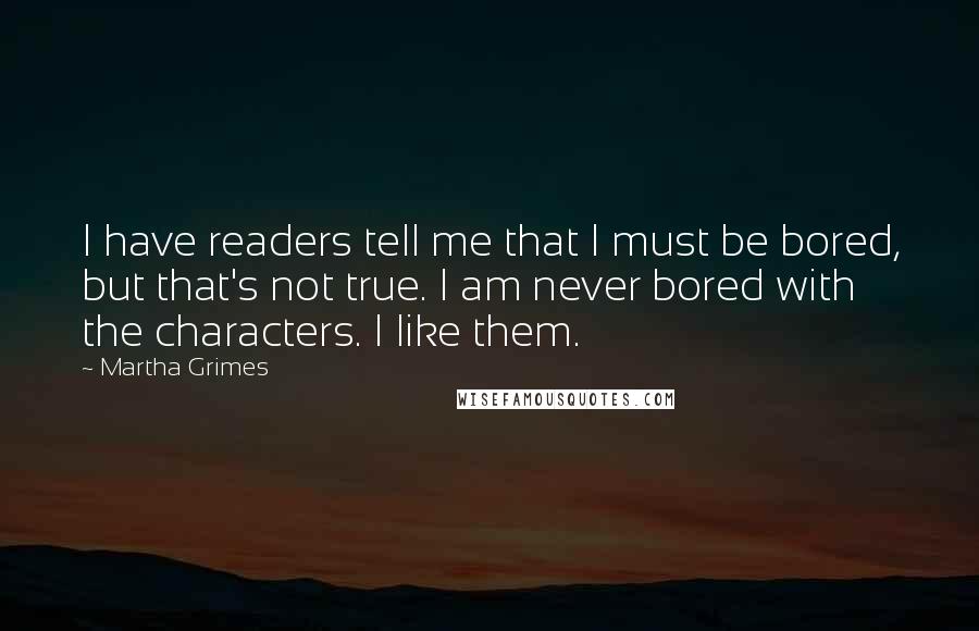 Martha Grimes Quotes: I have readers tell me that I must be bored, but that's not true. I am never bored with the characters. I like them.